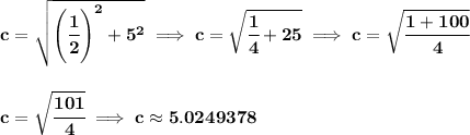 \bf c=\sqrt{\left( \cfrac{1}{2} \right)^2+5^2}\implies c=\sqrt{\cfrac{1}{4}+25}\implies c=\sqrt{\cfrac{1+100}{4}} \\\\\\ c=\sqrt{\cfrac{101}{4}}\implies c\approx 5.0249378