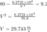 80- \frac{6.2721 \times 10^{4}}{V^{2}} =9.1 \\\\ V^{2} =  \frac{6.2721 \times 10^{4}}{70.9}  \\\\ V = 29.743 \,  \frac{m}{s}