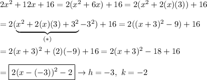 2x^2+12x+16=2(x^2+6x)+16=2(x^2+2(x)(3))+16\\\\=2(\underbrace{x^2+2(x)(3)+3^2}_{(*)}-3^2)+16=2((x+3)^2-9)+16\\\\=2(x+3)^2+(2)(-9)+16=2(x+3)^2-18+16\\\\=\boxed{2(x-(-3))^2-2}\to h=-3,\ k=-2