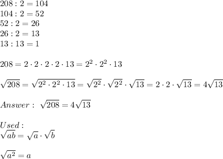 208:2=104\\104:2=52\\52:2=26\\26:2=13\\13:13=1\\\\208=2\cdot2\cdot2\cdot2\cdot13=2^2\cdot2^2\cdot13\\\\\sqrt{208}=\sqrt{2^2\cdot2^2\cdot13}=\sqrt{2^2}\cdot\sqrt{2^2}\cdot\sqrt{13}=2\cdot2\cdot\sqrt{13}=4\sqrt{13}\\\\\ \sqrt{208}=4\sqrt{13}\\\\Used:\\\sqrt{ab}=\sqrt{a}\cdot\sqrt{b}\\\\\sqrt{a^2}=a