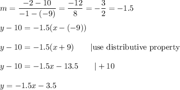 m=\dfrac{-2-10}{-1-(-9)}=\dfrac{-12}{8}=-\dfrac{3}{2}=-1.5\\\\y-10=-1.5(x-(-9))\\\\y-10=-1.5(x+9)\qquad|\text{use distributive property}\\\\y-10=-1.5x-13.5\qquad|+10\\\\y=-1.5x-3.5