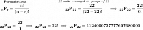 \bf \stackrel{Permutations}{_nP_r=\cfrac{n!}{(n-r)!}}~\hspace{6em}\stackrel{\textit{22 units arranged in groups of 22}}{_{22}P_{22}=\cfrac{22!}{(22-22)!}} \implies _{22}P_{22}=\cfrac{22!}{0!} \\\\\\ _{22}P_{22}=\cfrac{22!}{1}\implies _{22}P_{22}=22!\implies _{22}P_{22}=1124000727777607680000