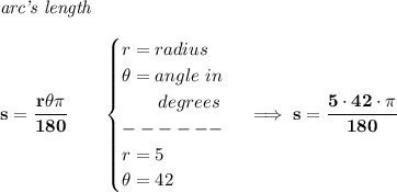\bf \textit{arc's length}\\\\&#10;s=\cfrac{r\theta \pi }{180}\qquad &#10;\begin{cases}&#10;r=radius\\&#10;\theta =angle~in\\&#10;\qquad degrees\\&#10;------\\&#10;r=5\\&#10;\theta = 42&#10;\end{cases}\implies s=\cfrac{5\cdot 42\cdot \pi }{180}