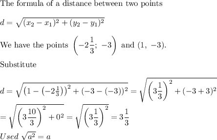 \text{The formula of a distance between two points}\\\\d=\sqrt{(x_2-x_1)^2+(y_2-y_1)^2}\\\\\text{We have the points}\ \left(-2\dfrac{1}{3};\ -3\right)\ \text{and}\ (1,\ -3).\\\\\text{Substitute}\\\\d=\sqrt{\left(1-\left(-2\frac{1}{3}\right)\right)^2+(-3-(-3))^2}=\sqrt{\left(3\dfrac{1}{3}\right)^2+(-3+3)^2}\\\\=\sqrt{\left(3\dfrac{10}{3}\right)^2+0^2}=\sqrt{\left(3\dfrac{1}{3}\right)^2}=3\dfrac{1}{3}\\\\Used\ \sqrt{a^2}=a