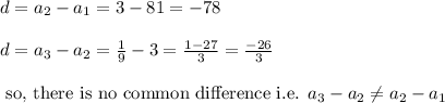 d=a_2-a_1=3-81=-78\\\\d=a_3-a_2=\frac{1}{9}-3=\frac{1-27}{3}=\frac{-26}{3}\\\\\text{ so, there is no common difference i.e. }a_3-a_2\neq a_2-a_1