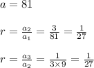 a=81\\\\r=\frac{a_2}{a_1}=\frac{3}{81}=\frac{1}{27}\\\\r=\frac{a_3}{a_2}=\frac{1}{3\times 9}=\frac{1}{27}
