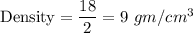 \text{Density}=\dfrac{18}{2}=9\ gm/cm^3