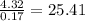 \frac{4.32}{0.17}  = 25.41