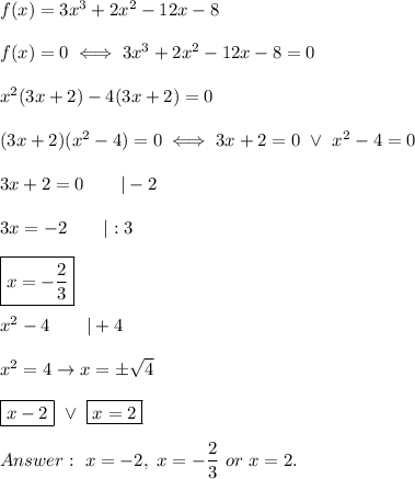 f(x)=3x^3+2x^2-12x-8\\\\f(x)=0\iff3x^3+2x^2-12x-8=0\\\\x^2(3x+2)-4(3x+2)=0\\\\(3x+2)(x^2-4)=0\iff3x+2=0\ \vee\ x^2-4=0\\\\3x+2=0\qquad|-2\\\\3x=-2\qquad|:3\\\\\boxed{x=-\dfrac{2}{3}}\\\\x^2-4\qquad|+4\\\\x^2=4\to x=\pm\sqrt4\\\\\boxed{x-2}\ \vee\ \boxed{x=2}\\\\\ x=-2,\ x=-\dfrac{2}{3}\ or\ x=2.