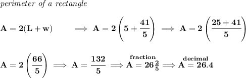 \bf \textit{perimeter of a rectangle}\\\\ A=2(L+w)\qquad \implies A=2\left(5+\cfrac{41}{5} \right) \implies A=2\left( \cfrac{25+41}{5} \right) \\\\\\ A=2\left( \cfrac{66}{5} \right)\implies A=\cfrac{132}{5}\implies \stackrel{fraction}{A=26\frac{2}{5}}\implies \stackrel{decimal}{A=26.4}