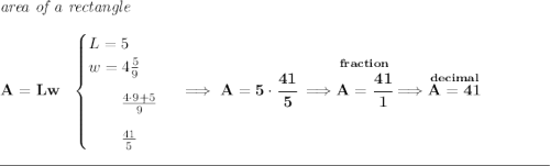 \bf \textit{area of a rectangle}\\\\ A=Lw~~ \begin{cases} L=5\\ w=4\frac{5}{9}\\[0.8em] \qquad \frac{4\cdot 9+5}{9}\\[0.8em] \qquad \frac{41}{5} \end{cases}\implies A=5\cdot \cfrac{41}{5}\implies \stackrel{fraction}{A=\cfrac{41}{1}}\implies \stackrel{decimal}{A=41} \\\\[-0.35em] \rule{34em}{0.25pt}