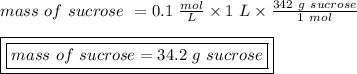 mass \ of \ sucrose \ = 0.1 \ \frac{mol}{L} \times 1 \ L \times \frac{342 \ g \ sucrose}{1 \ mol}\\\\\boxed {\boxed {mass \ of \ sucrose = 34.2 \ g \ sucrose}}