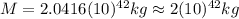 M=2.0416(10)^{42}kg\approx 2(10)^{42}kg