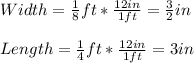 Width = \frac{1}{8} ft * \frac{12in}{1 ft} = \frac{3}{2} in\\\\ Length = \frac{1}{4} ft * \frac{12in}{1 ft} = 3in