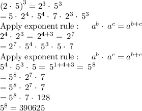 \left(2\cdot \:5\right)^3=2^3\cdot \:5^3\\=5\cdot \:2^4\cdot \:5^4\cdot \:7\cdot \:2^3\cdot \:5^3\\\mathrm{Apply\:exponent\:rule}:\quad \:a^b\cdot \:a^c=a^{b+c}\\2^4\cdot \:2^3=\:2^{4+3}=\:2^7\\=2^7\cdot \:5^4\cdot \:5^3\cdot \:5\cdot \:7\\\mathrm{Apply\:exponent\:rule}:\quad \:a^b\cdot \:a^c=a^{b+c}\\5^4\cdot \:5^3\cdot \:5=\:5^{1+4+3}=\:5^8\\=5^8\cdot \:2^7\cdot \:7\\=5^8\cdot \:2^7\cdot \:7\\=5^8\cdot \:7\cdot \:128\\5^8=390625\\