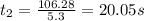 t_2=\frac{106.28}{5.3}=20.05s