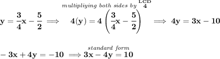 \bf y=\cfrac{3}{4}x-\cfrac{5}{2}\implies \stackrel{\textit{multipliying both sides by }\stackrel{LCD}{4}}{4(y)=4\left( \cfrac{3}{4}x-\cfrac{5}{2} \right)}\implies 4y=3x-10 \\\\\\ -3x+4y=-10\implies \stackrel{\textit{standard form}}{3x-4y=10}