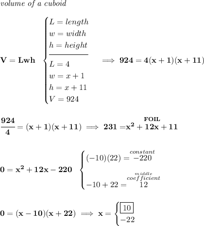 \bf \textit{volume of a cuboid}\\\\ V=Lwh~~ \begin{cases} L=length\\ w=width\\ h=height\\[-0.5em] \hrulefill\\ L=4\\ w=x+1\\ h=x+11\\ V=924 \end{cases}\implies 924=4(x+1)(x+11) \\\\\\ \cfrac{924}{4}=(x+1)(x+11)\implies 231=\stackrel{FOIL}{x^2+12x+11} \\\\\\ 0=x^2+12x-220~~ \begin{cases} (-10)(22)=\stackrel{constant}{-220}\\[0.8em] -10+22=\stackrel{\stackrel{middle}{coefficient}}{12} \end{cases} \\\\\\ 0=(x-10)(x+22)\implies x= \begin{cases} \boxed{10}\\ -22 \end{cases}
