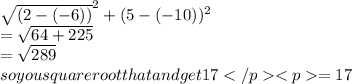 \sqrt{(2-(-6))}^{2}+(5-(-10))^2\\= \sqrt{64+225} \\=\sqrt{289}  \\ so you square root that and get 17= 17