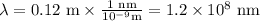 \lambda = \text{0.12 m} \times \frac{\text{1 nm} }{10^{-9} \text{m}} = 1.2 \times 10^{8} \text{ nm}