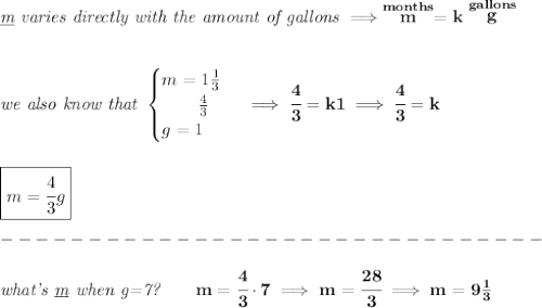 \bf \textit{\underline{m} varies directly with the amount of gallons}\implies \stackrel{months}{m}=k\stackrel{gallons}{g}&#10;\\\\\\&#10;\textit{we also know that }&#10;\begin{cases}&#10;m=1\frac{1}{3}\\&#10;\qquad \frac{4}{3}\\&#10;g=1&#10;\end{cases}\implies \cfrac{4}{3}=k1\implies \cfrac{4}{3}=k&#10;\\\\\\&#10;\boxed{m=\cfrac{4}{3}g}\\\\&#10;-------------------------------\\\\&#10;\textit{what's \underline{m} when g=7?}\qquad m=\cfrac{4}{3}\cdot 7\implies m=\cfrac{28}{3}\implies m=9\frac{1}{3}