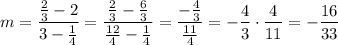 m=\dfrac{\frac{2}{3}-2}{3-\frac{1}{4}}=\dfrac{\frac{2}{3}-\frac{6}{3}}{\frac{12}{4}-\frac{1}{4}}=\dfrac{-\frac{4}{3}}{\frac{11}{4}}=-\dfrac{4}{3}\cdot\dfrac{4}{11}=-\dfrac{16}{33}