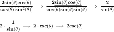 \bf \cfrac{2sin(\theta )cos(\theta )}{cos(\theta )[sin^2(\theta )]}\implies &#10;\cfrac{2\underline{sin(\theta )cos(\theta )}}{\underline{cos(\theta )sin(\theta )} sin(\theta )}\implies \cfrac{2}{sin(\theta )}&#10;\\\\\\&#10;2\cdot \cfrac{1}{sin(\theta )}\implies 2\cdot csc(\theta )\implies 2csc(\theta )