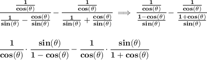 \bf \cfrac{\frac{1}{cos(\theta )}}{\frac{1}{sin(\theta )}-\frac{cos(\theta )}{sin(\theta )}}-\cfrac{\frac{1}{cos(\theta )}}{\frac{1}{sin(\theta )}+\frac{cos(\theta )}{sin(\theta )}}\implies &#10;\cfrac{\frac{1}{cos(\theta )}}{\frac{1-cos(\theta )}{sin(\theta )}}-\cfrac{\frac{1}{cos(\theta )}}{\frac{1+cos(\theta )}{sin(\theta )}}&#10;\\\\\\&#10;\cfrac{1}{cos(\theta )}\cdot \cfrac{sin(\theta )}{1-cos(\theta )}-\cfrac{1}{cos(\theta )}\cdot \cfrac{sin(\theta )}{1+cos(\theta )}