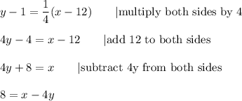 y-1=\dfrac{1}{4}(x-12)\qquad|\text{multiply both sides by 4}\\\\4y-4=x-12\qquad|\text{add 12 to both sides}\\\\4y+8=x\qquad|\text{subtract 4y from both sides}\\\\8=x-4y
