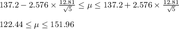 137.2-2.576\times \frac{12.81}{\sqrt{5}}\leq \mu\leq 137.2+2.576\times \frac{12.81}{\sqrt{5}}\\\\122.44\leq \mu\leq 151.96