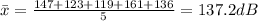 \bar{x} =\frac{ 147+123+119+161+136}{5}=137.2dB