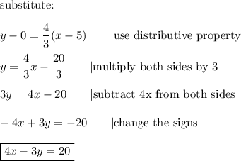 \text{substitute:}\\\\y-0=\dfrac{4}{3}(x-5)\qquad|\text{use distributive property}\\\\y=\dfrac{4}{3}x-\dfrac{20}{3}\qquad|\text{multiply both sides by 3}\\\\3y=4x-20\qquad|\text{subtract 4x from both sides}\\\\-4x+3y=-20\qquad|\text{change the signs}\\\\\boxed{4x-3y=20}