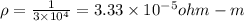 \rho = \frac{1}{3 \times 10^4} = 3.33 \times 10^{-5} ohm-m