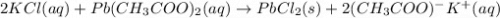 2KCl(aq)+Pb(CH_3COO)_{2}(aq)\rightarrow PbCl_2(s)+2(CH_3COO)^{-}K^{+}(aq)