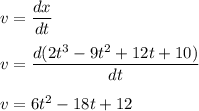 v =\dfrac{dx}{dt}\\\\v = \dfrac{d(2t^{3}-9t^{2}+12t+10)}{dt}\\\\v=6t^{2}-18t+12