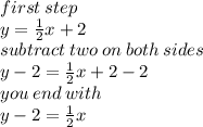 first \: step \\ y =  \frac{1}{2} x + 2 \\ subtract  \: two \: on \: both \: sides \\ y - 2 =  \frac{1}{2} x + 2 - 2 \\ you \: end \: with \\ y - 2 =  \frac{1}{2} x \\