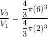 \dfrac{V_2}{V_1}=\dfrac{\dfrac{4}{3}\pi (6)^3}{\dfrac{4}{3}\pi (2)^3}
