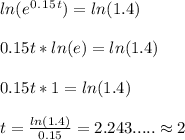 ln(e^0^.^1^5^t)=ln(1.4)\\ \\ 0.15t*ln(e)= ln(1.4)\\ \\ 0.15t*1=ln(1.4)\\ \\ t=\frac{ln(1.4)}{0.15}=2.243..... \approx 2