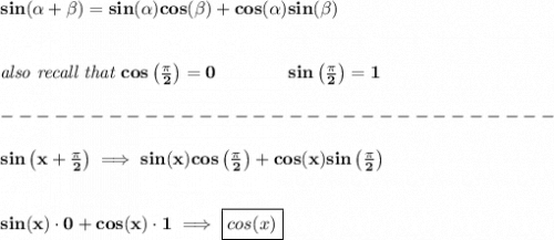 \bf sin({{ \alpha}} + {{ \beta}})=sin({{ \alpha}})cos({{ \beta}}) + cos({{ \alpha}})sin({{ \beta}})&#10;\\\\\\&#10;\textit{also recall that }cos\left( \frac{\pi }{2} \right)=0\qquad \qquad sin\left( \frac{\pi }{2} \right)=1\\\\&#10;-------------------------------\\\\&#10;sin\left( x+\frac{\pi }{2} \right)\implies sin(x)cos\left( \frac{\pi }{2} \right)+cos(x)sin\left( \frac{\pi }{2} \right)&#10;\\\\\\&#10;sin(x)\cdot 0+cos(x)\cdot 1\implies \boxed{cos(x)}