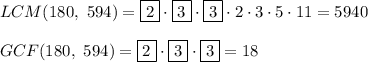 LCM(180,\ 594)=\boxed{2}\cdot\boxed{3}\cdot\boxed{3}\cdot2\cdot3\cdot5\cdot11=5940\\\\GCF(180,\ 594)=\boxed{2}\cdot\boxed{3}\cdot\boxed{3}=18