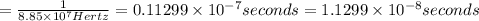 =\frac{1}{8.85\times 10^{7} Hertz}=0.11299\times 10^{-7} seconds=1.1299\times 10^{-8} seconds