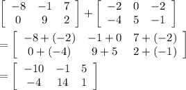 \left[\begin{array}{ccc}-8&-1&7\\0&9&2\end{array}\right]+\left[\begin{array}{ccc}-2&0&-2\\-4&5&-1\end{array}\right]\\\\=\left[\begin{array}{ccc}-8+(-2)&-1+0&7+(-2)\\0+(-4)&9+5&2+(-1)\end{array}\right] \\\\=\left[\begin{array}{ccc}-10&-1&5\\-4&14&1\end{array}\right]