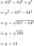 \Rightarrow 85^{2}=84^{2} +y^{2} \\\\\Rightarrow y^{2}=85^{2}-84^{2}\\\\\Rightarrow y =\sqrt{85^{2}-84^{2}} \\\\\Rightarrow y =\sqrt{169}\\\\\Rightarrow y =13