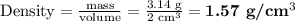 \text{Density} = \frac{\text{mass}}{\text{volume}} = \frac{\text{3.14 g} }{\text{2 cm}^{3 }} = \textbf{1.57 g/cm}{^{3}\\