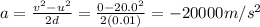 a=\frac{v^2-u^2}{2d}=\frac{0-20.0^2}{2(0.01)}=-20000 m/s^2