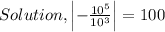 Solution, \left|-\frac{10^5}{10^3}\right|=100