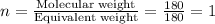 n=\frac{\text{Molecular weight}}{\text{Equivalent weight}}=\frac{180}{180}=1