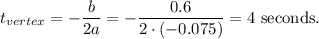 t_{vertex}=-\dfrac{b}{2a}=-\dfrac{0.6}{2\cdot (-0.075)}=4\text{ seconds.}