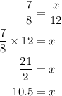 \begin{aligned}\frac{7}{8} &= \frac{x}{{12}} \\ \frac{7}{8} \times 12 &= x \\ \frac{{21}}{2} &= x \\ 10.5 &= x \\ \end{aligned}