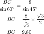 \begin{aligned}\frac{{BC}}{{\sin {{60}^ \circ }}}&=\frac{8}{{\sin {{45}^ \circ }}}\\BC&= \frac{8}{{\frac{1}{{\sqrt2 }}}} \times \frac{{\sqrt 3 }}{2}\\BC &= 9.80\\\end{aligned}